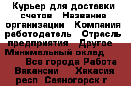 Курьер для доставки счетов › Название организации ­ Компания-работодатель › Отрасль предприятия ­ Другое › Минимальный оклад ­ 20 000 - Все города Работа » Вакансии   . Хакасия респ.,Саяногорск г.